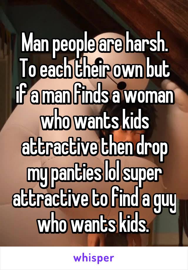 Man people are harsh. To each their own but if a man finds a woman who wants kids attractive then drop my panties lol super attractive to find a guy who wants kids. 