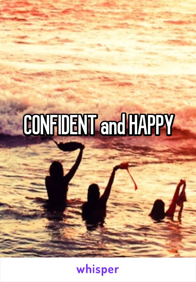 CONFIDENT and HAPPY
