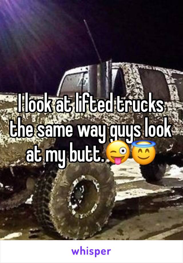 I look at lifted trucks the same way guys look at my butt.😜😇