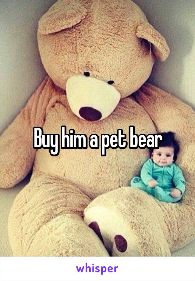 Buy him a pet bear