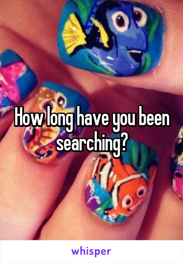 How long have you been searching?