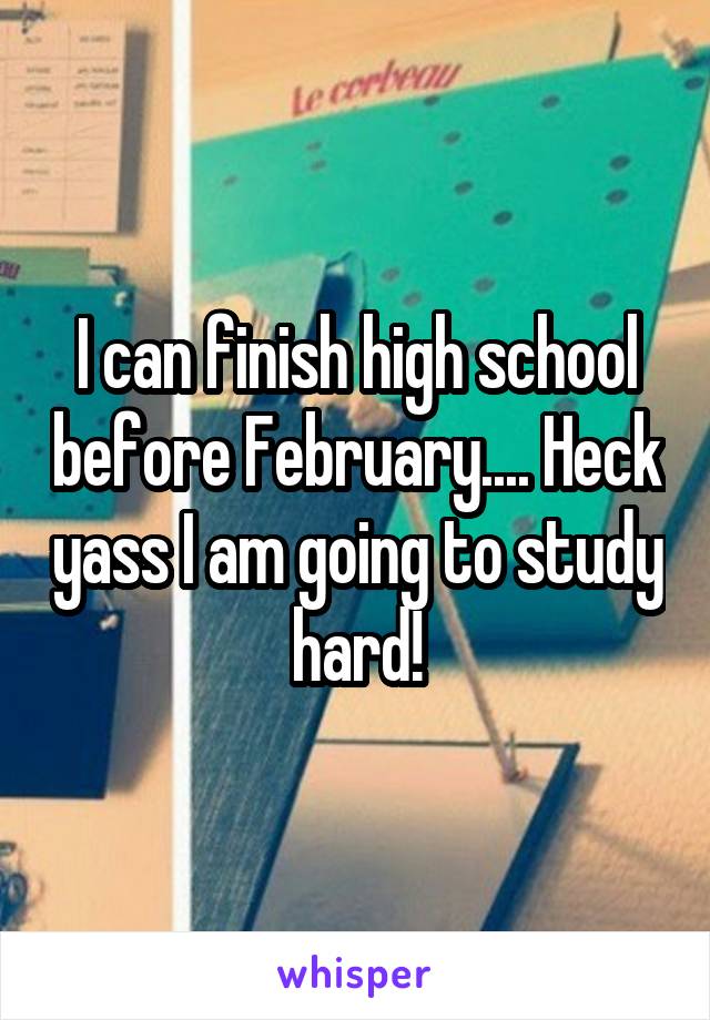 I can finish high school before February.... Heck yass I am going to study hard!