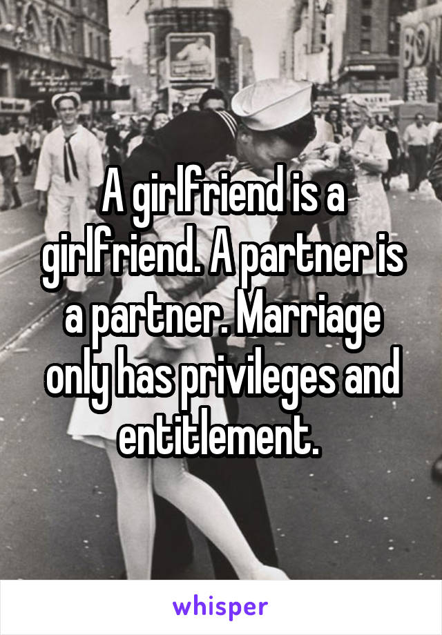 A girlfriend is a girlfriend. A partner is a partner. Marriage only has privileges and entitlement. 