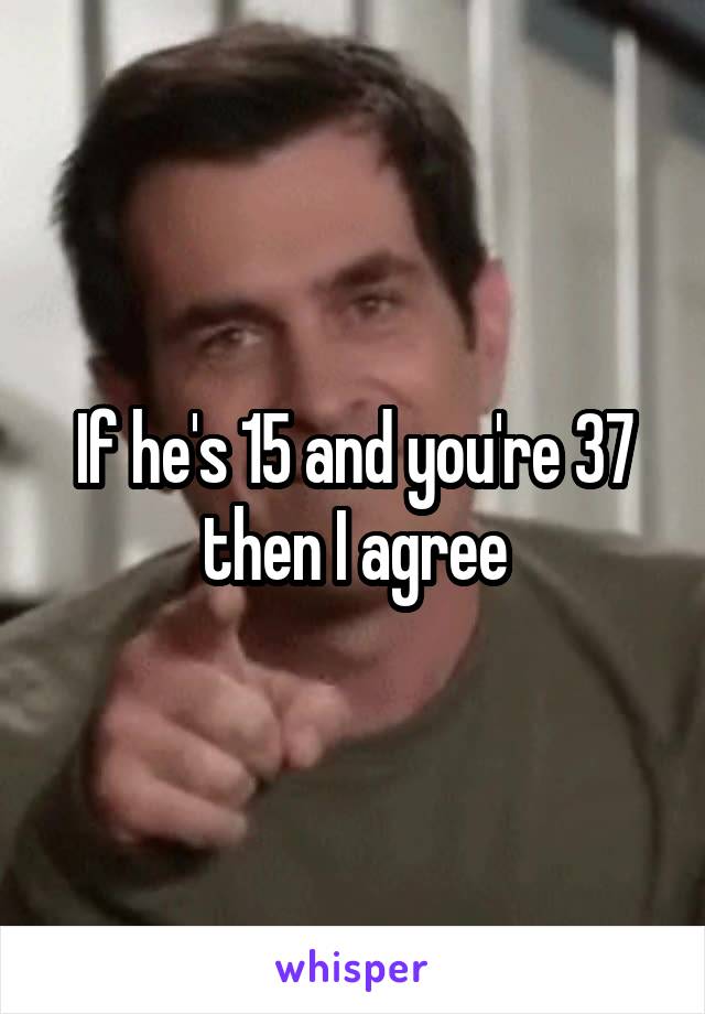 If he's 15 and you're 37 then I agree