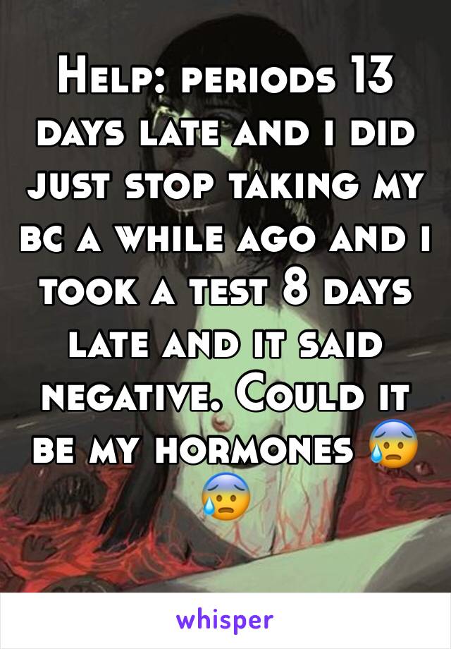 Help: periods 13 days late and i did just stop taking my bc a while ago and i took a test 8 days late and it said negative. Could it be my hormones 😰😰