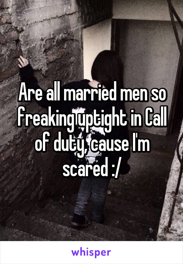 Are all married men so freaking uptight in Call of duty, cause I'm scared :/