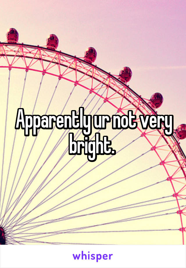 Apparently ur not very bright. 