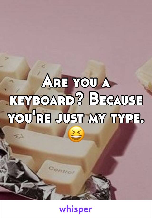 Are you a keyboard? Because you're just my type.
😆