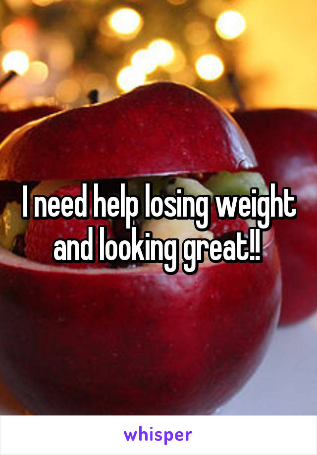 I need help losing weight and looking great!! 