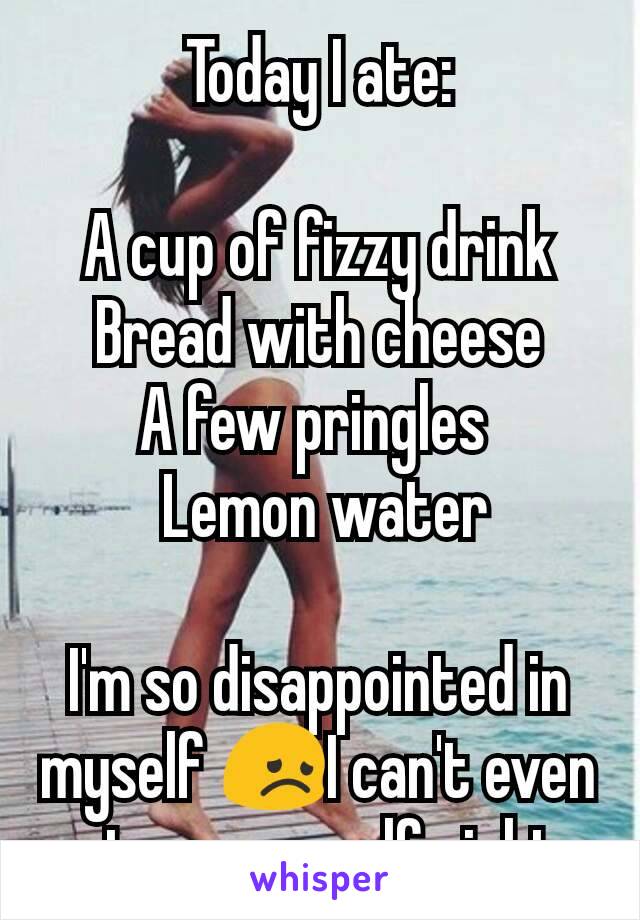 Today I ate:

A cup of fizzy drink
Bread with cheese
A few pringles 
 Lemon water

I'm so disappointed in myself 😞I can't even starve myself right