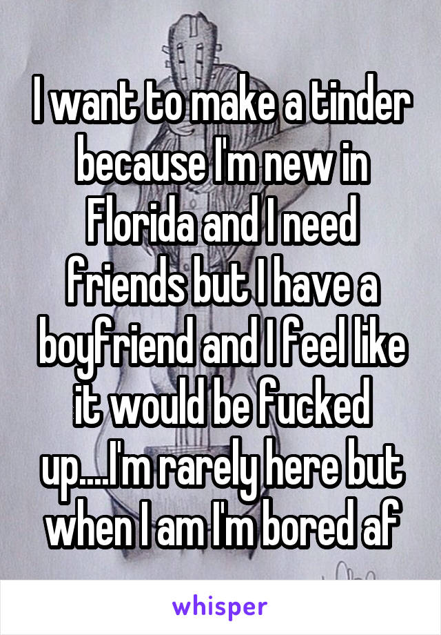 I want to make a tinder because I'm new in Florida and I need friends but I have a boyfriend and I feel like it would be fucked up....I'm rarely here but when I am I'm bored af