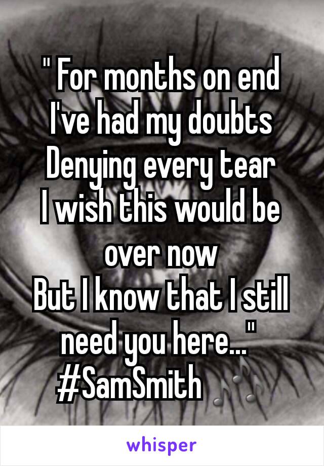 " For months on end I've had my doubts
Denying every tear
I wish this would be over now
But I know that I still need you here..." 
#SamSmith 🎶