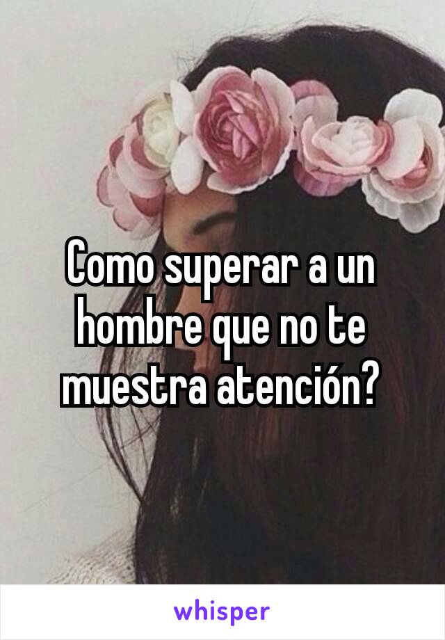 Como superar a un hombre que no te muestra atención?