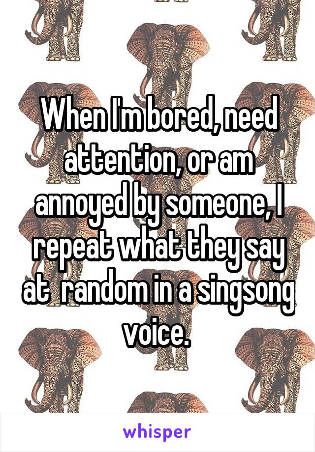 When I'm bored, need attention, or am annoyed by someone, I repeat what they say at  random in a singsong voice. 