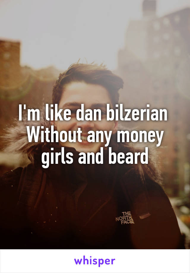 I'm like dan bilzerian 
Without any money girls and beard