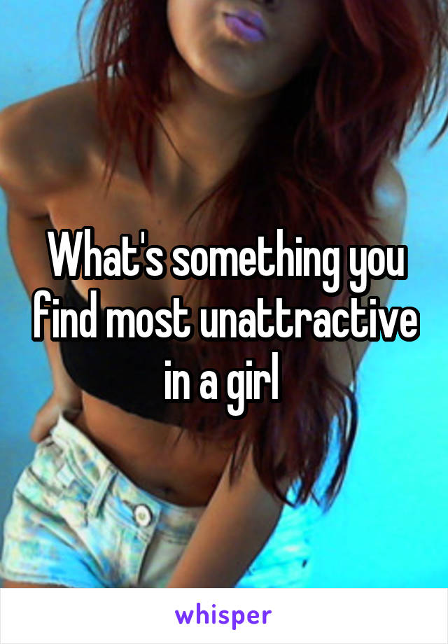 What's something you find most unattractive in a girl 