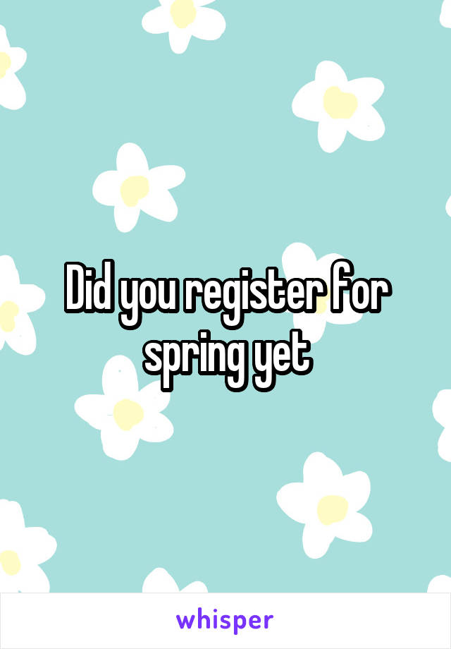 Did you register for spring yet