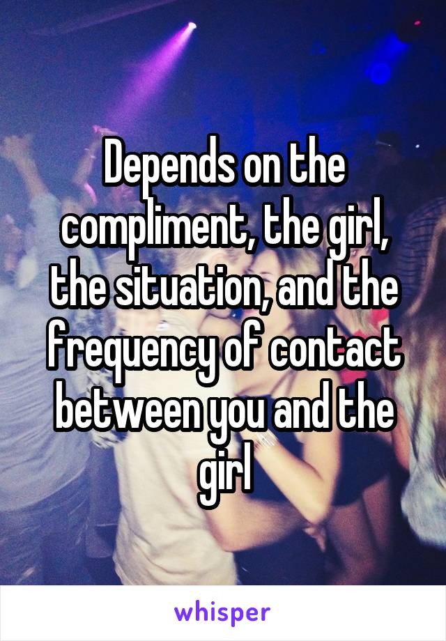 Depends on the compliment, the girl, the situation, and the frequency of contact between you and the girl