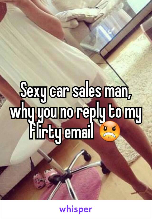 Sexy car sales man, why you no reply to my flirty email 😠