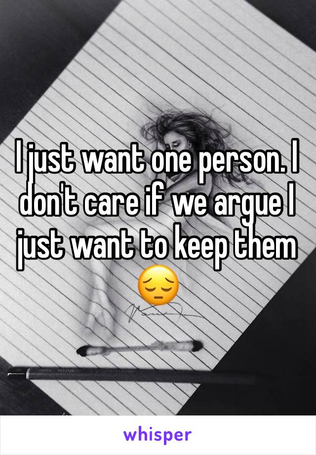 I just want one person. I don't care if we argue I just want to keep them 😔