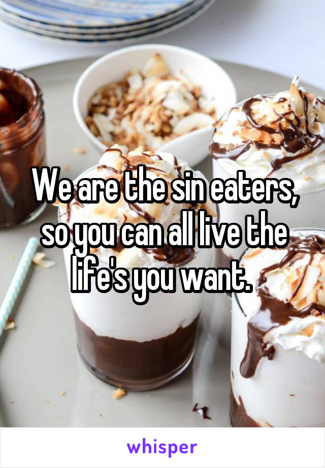 We are the sin eaters, so you can all live the life's you want. 