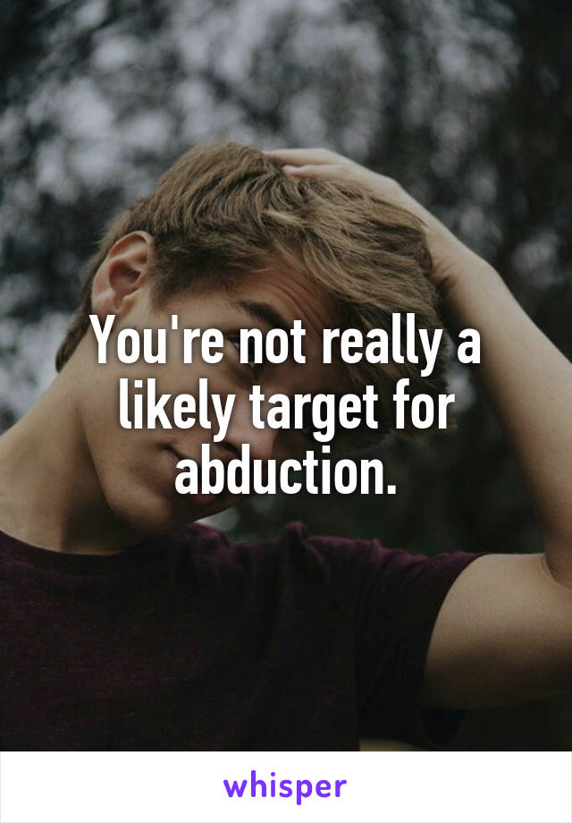 You're not really a likely target for abduction.