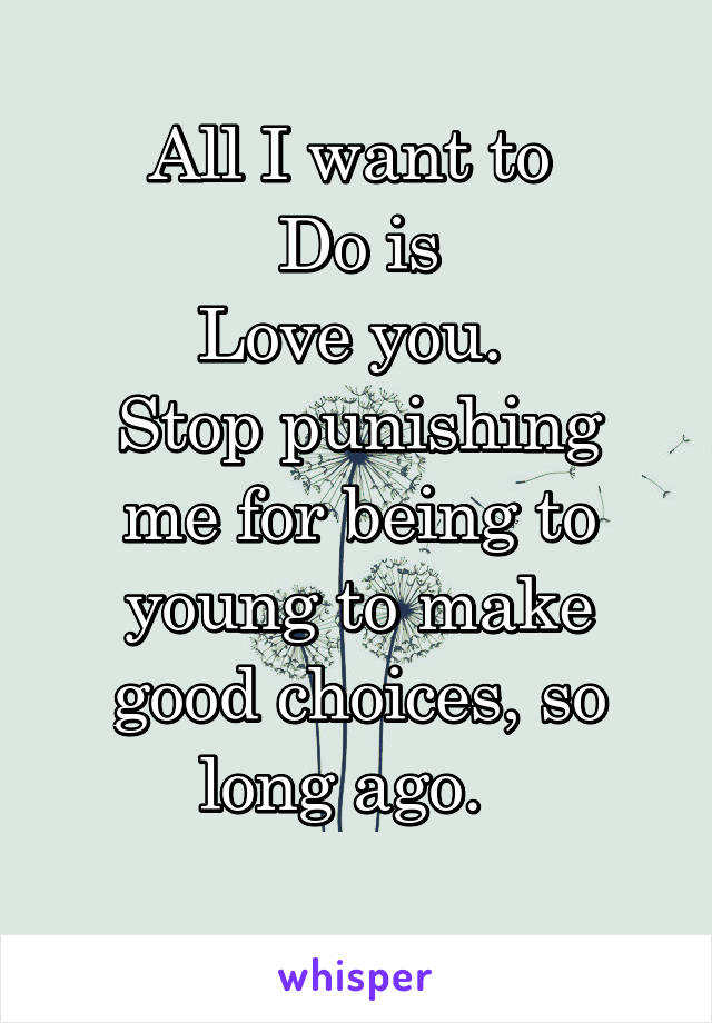 All I want to 
Do is
Love you. 
Stop punishing me for being to young to make good choices, so long ago.  
