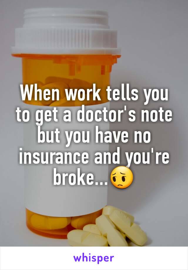 When work tells you to get a doctor's note but you have no insurance and you're broke...😔