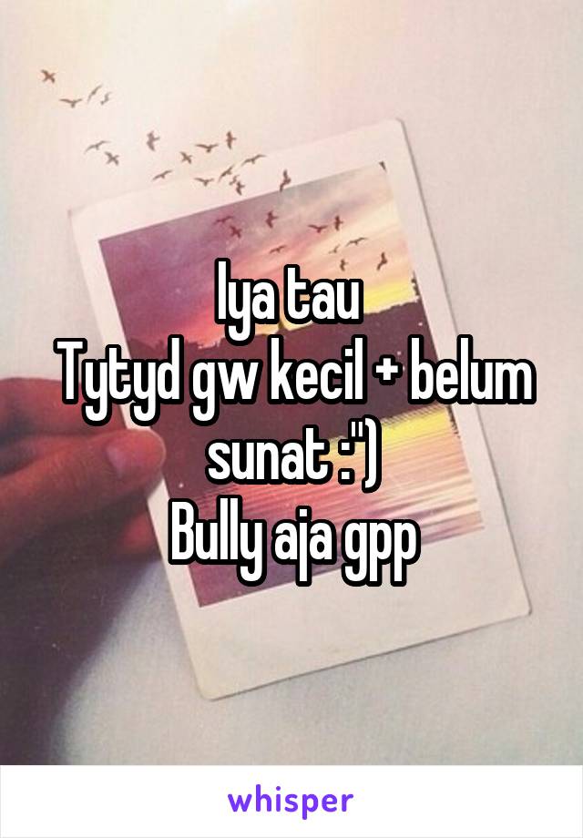 Iya tau 
Tytyd gw kecil + belum sunat :")
Bully aja gpp