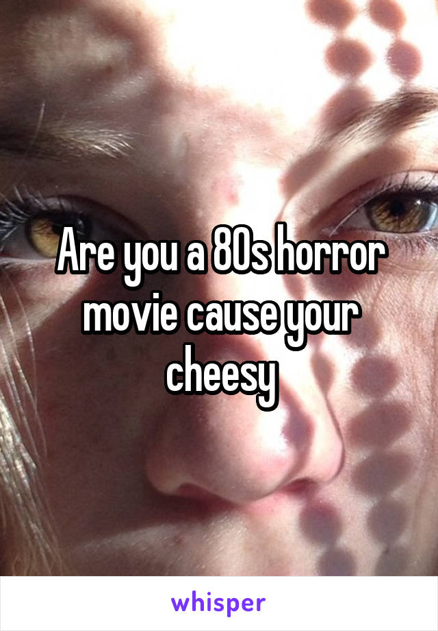 Are you a 80s horror movie cause your cheesy