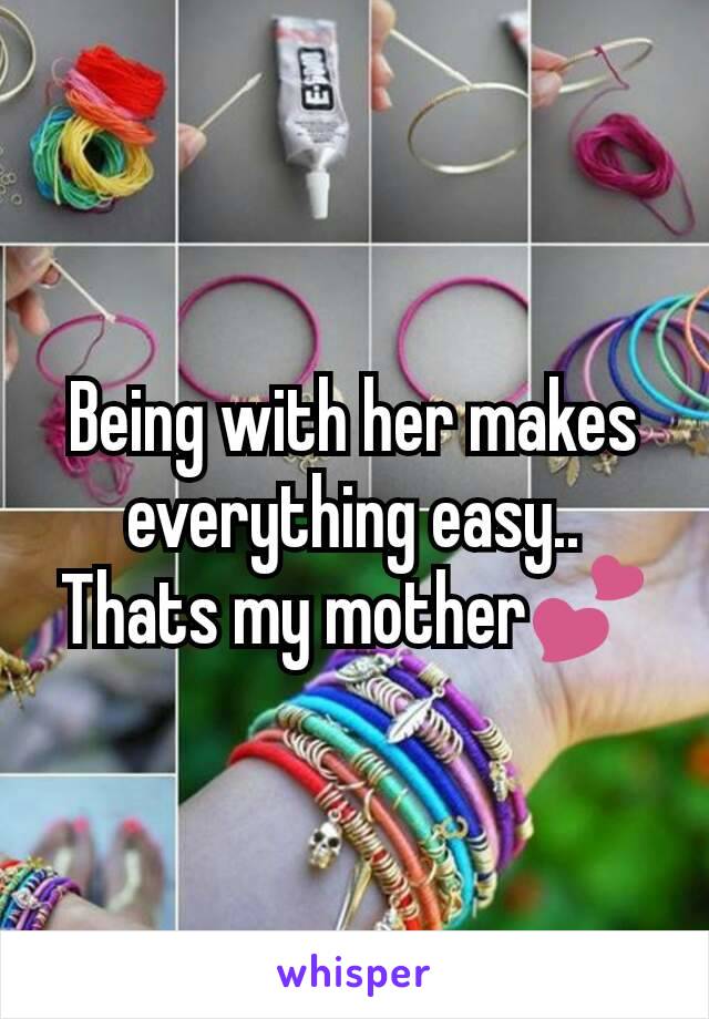 Being with her makes everything easy.. Thats my mother💕