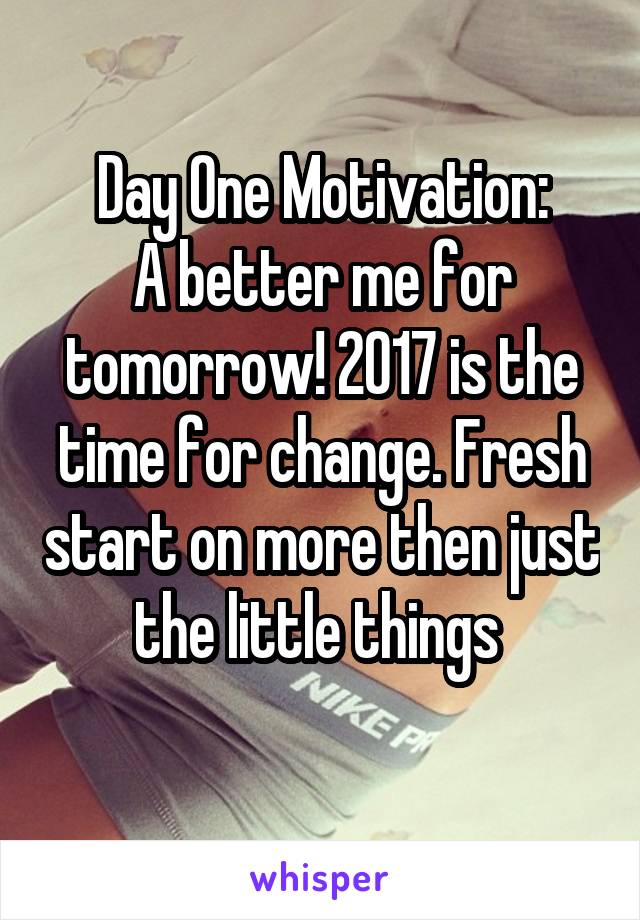 Day One Motivation:
A better me for tomorrow! 2017 is the time for change. Fresh start on more then just the little things 
