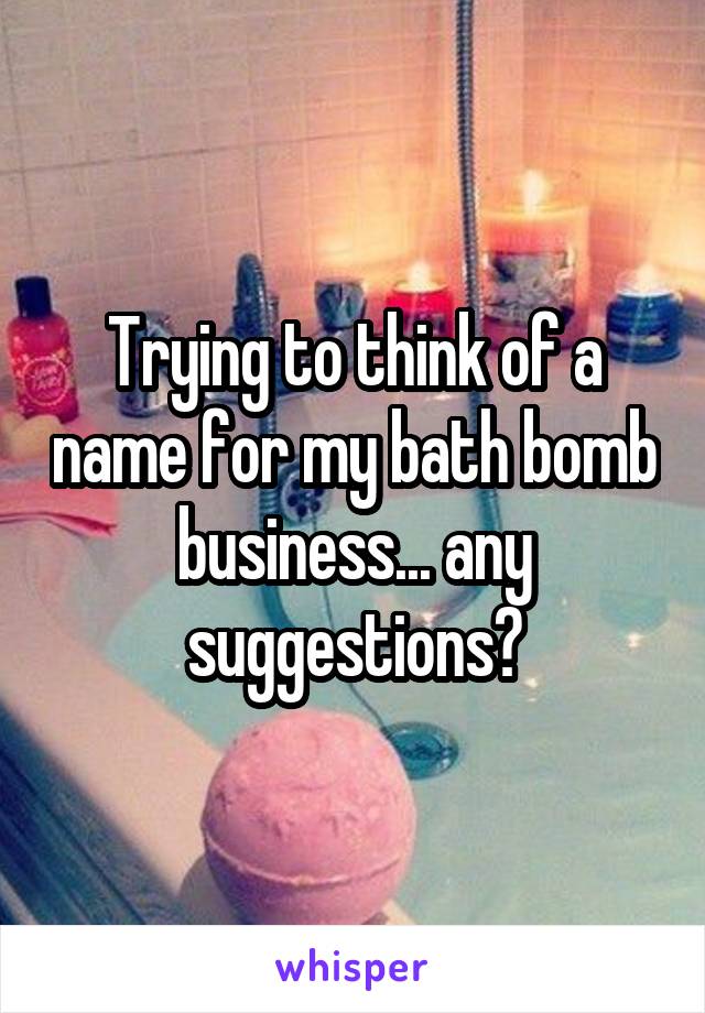 Trying to think of a name for my bath bomb business... any suggestions?