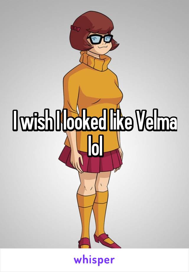 I wish I looked like Velma lol