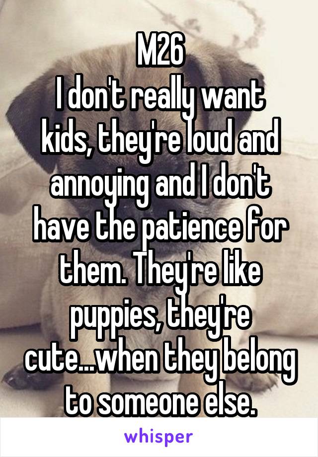 M26
I don't really want kids, they're loud and annoying and I don't have the patience for them. They're like puppies, they're cute...when they belong to someone else.