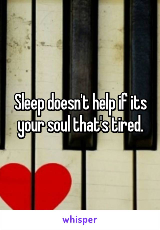 Sleep doesn't help if its your soul that's tired.