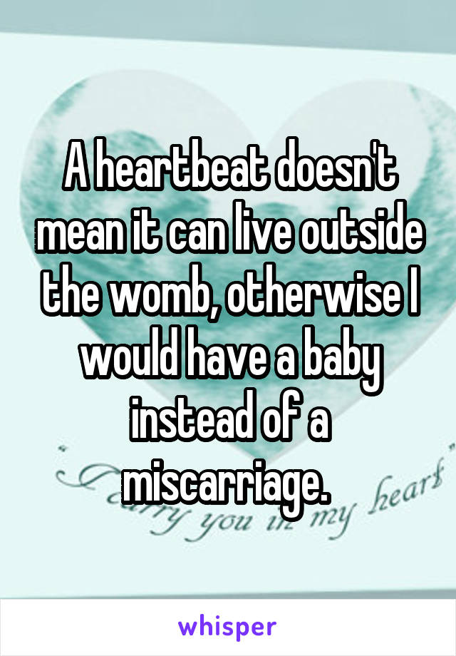 A heartbeat doesn't mean it can live outside the womb, otherwise I would have a baby instead of a miscarriage. 