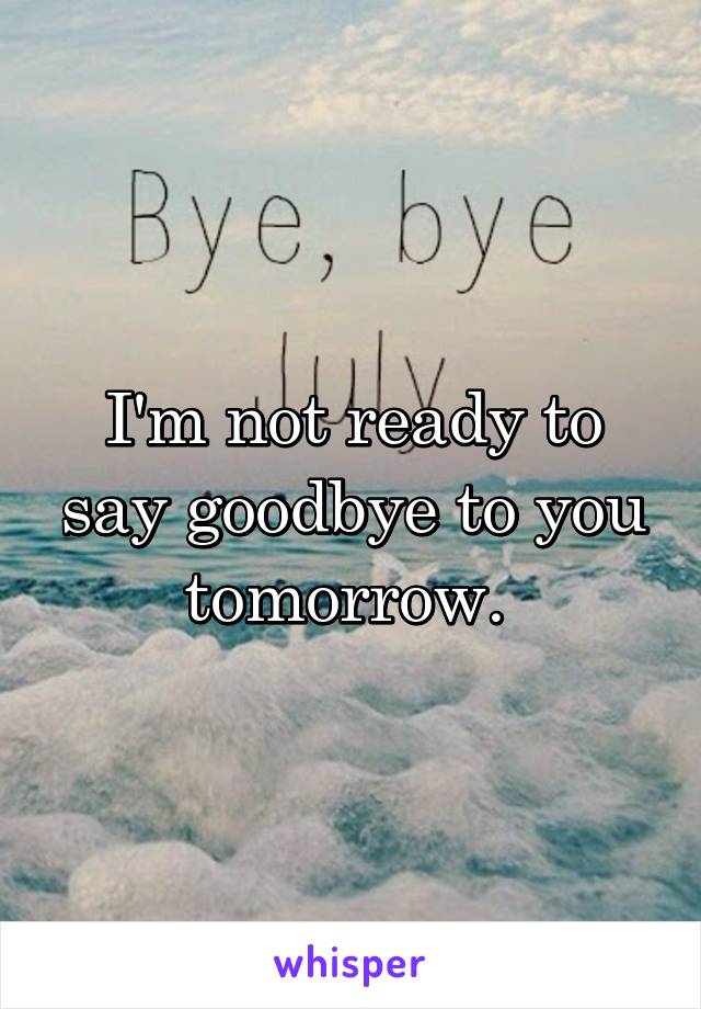 I'm not ready to say goodbye to you tomorrow. 