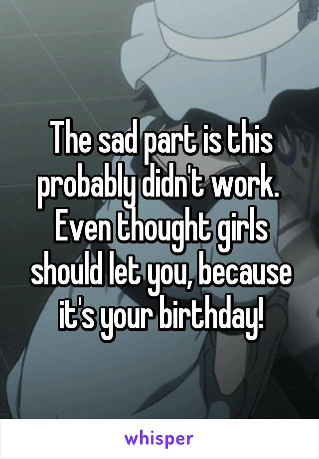 The sad part is this probably didn't work.  Even thought girls should let you, because it's your birthday!