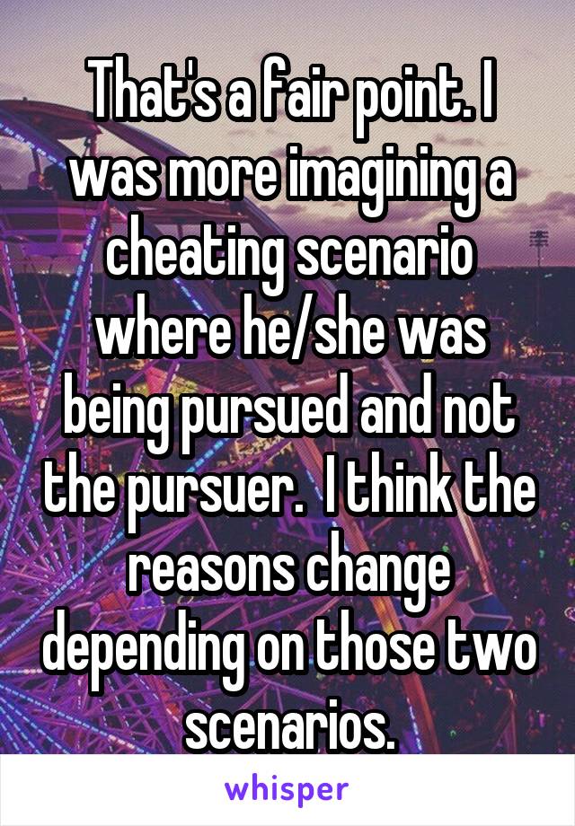 That's a fair point. I was more imagining a cheating scenario where he/she was being pursued and not the pursuer.  I think the reasons change depending on those two scenarios.