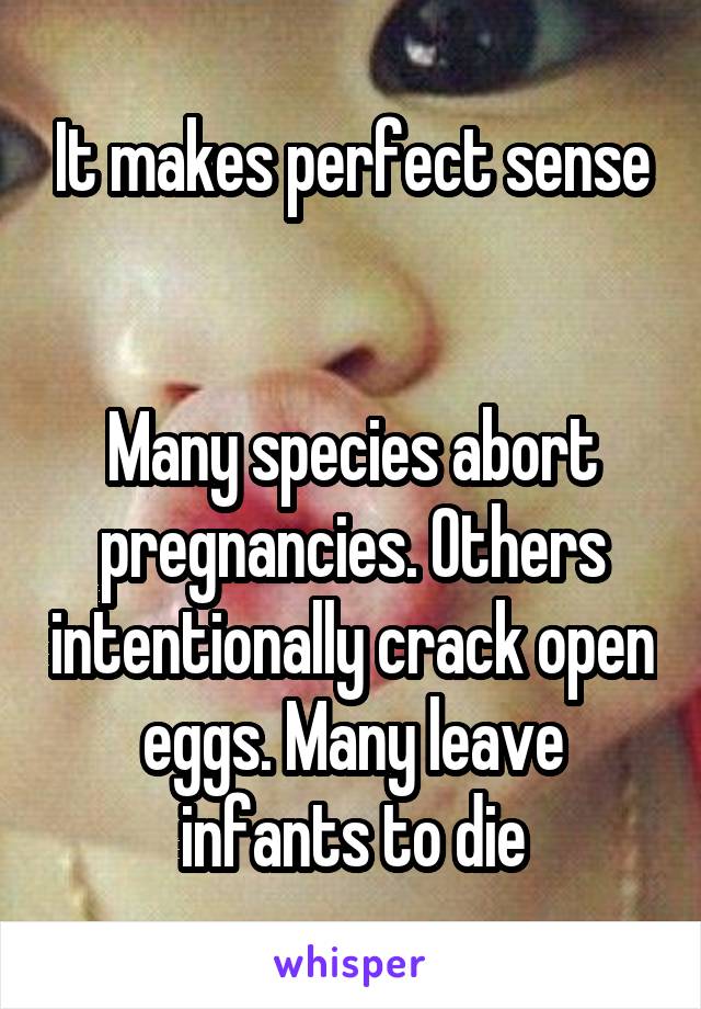 It makes perfect sense


Many species abort pregnancies. Others intentionally crack open eggs. Many leave infants to die