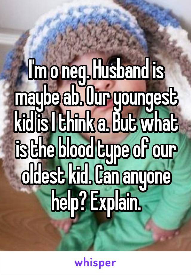 I'm o neg. Husband is maybe ab. Our youngest kid is I think a. But what is the blood type of our oldest kid. Can anyone help? Explain.