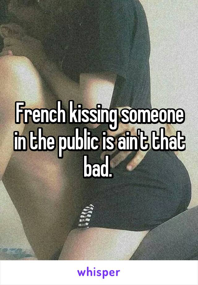 French kissing someone in the public is ain't that bad. 