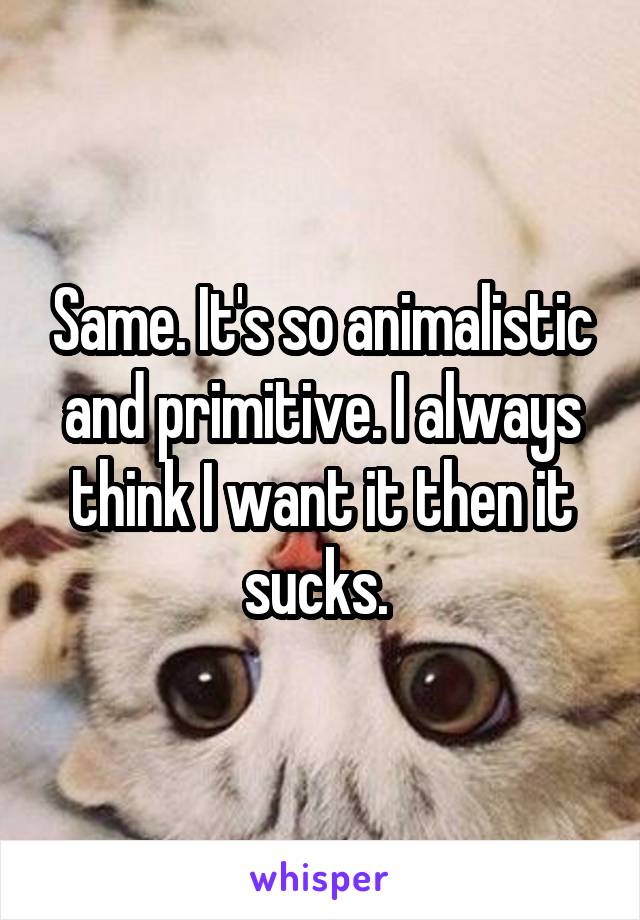 Same. It's so animalistic and primitive. I always think I want it then it sucks. 