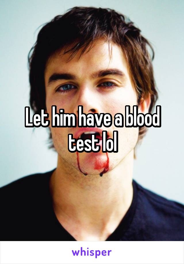 Let him have a blood test lol