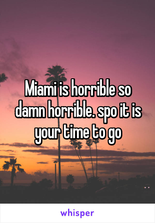 Miami is horrible so damn horrible. spo it is your time to go