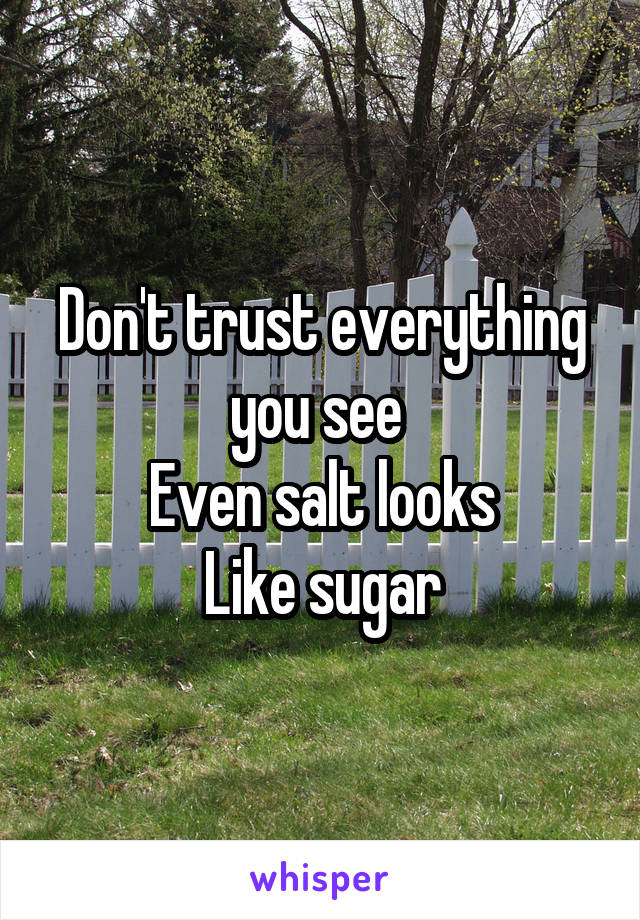 Don't trust everything you see 
Even salt looks
Like sugar