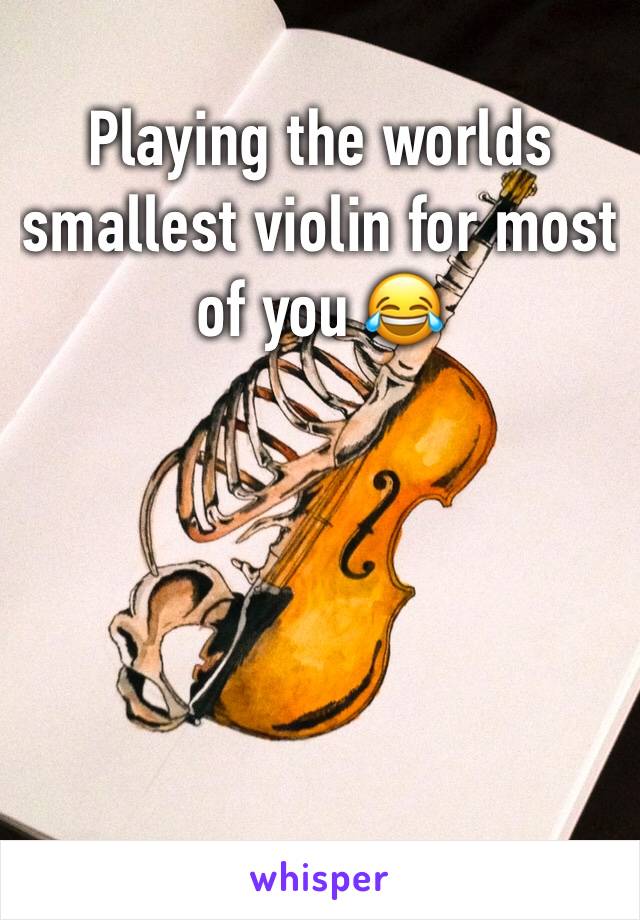 Playing the worlds smallest violin for most of you 😂