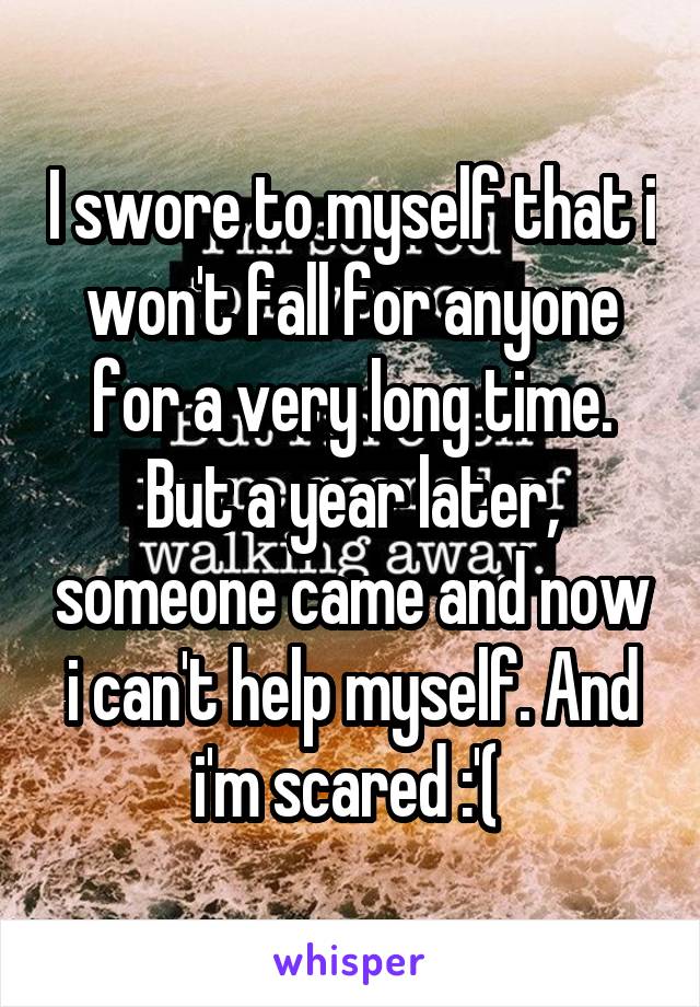 I swore to myself that i won't fall for anyone for a very long time. But a year later, someone came and now i can't help myself. And i'm scared :'( 