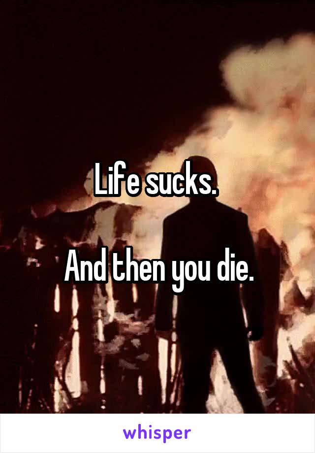 Life sucks. 

And then you die.